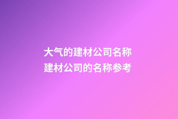 大气的建材公司名称 建材公司的名称参考-第1张-公司起名-玄机派